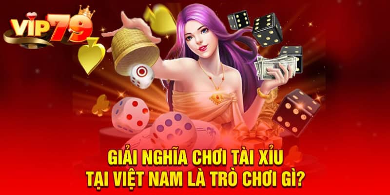 Giải nghĩa chơi tài xỉu tại Việt Nam là trò chơi gì?